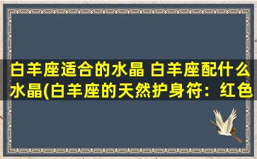 白羊座适合的水晶 白羊座配什么水晶(白羊座的天然护身符：红色玛瑙、蛋白石、红草晶)